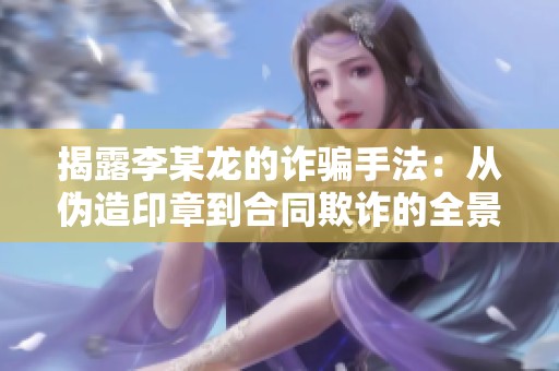 揭露李某龍的詐騙手法：從偽造印章到合同欺詐的全景分析