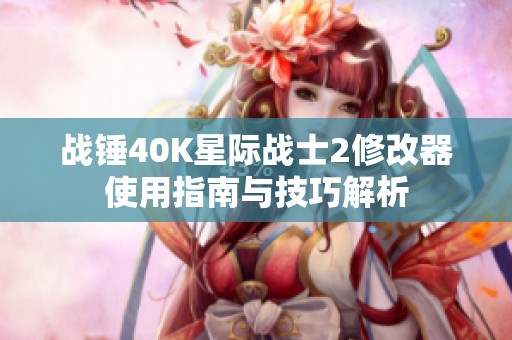 戰(zhàn)錘40K星際戰(zhàn)士2修改器使用指南與技巧解析