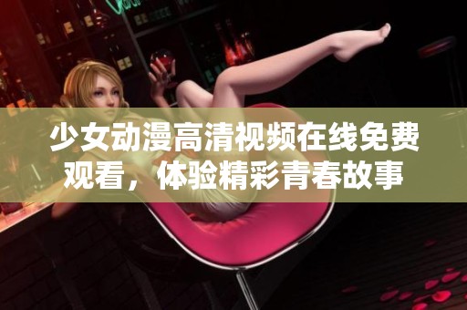 少女動(dòng)漫高清視頻在線免費(fèi)觀看，體驗(yàn)精彩青春故事