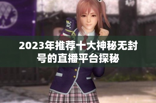 2023年推薦十大神秘無封號的直播平臺探秘