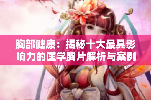 胸部健康：揭秘十大最具影響力的醫學胸片解析與案例分享