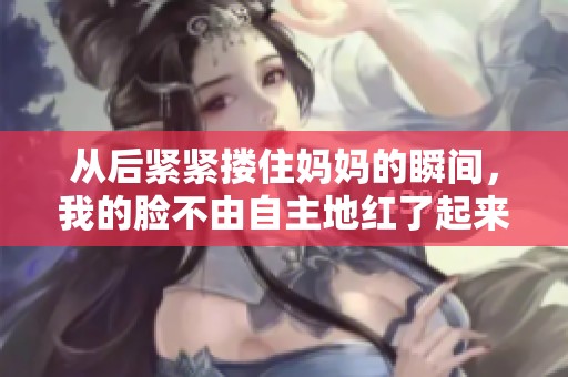 從后緊緊摟住媽媽的瞬間，我的臉不由自主地紅了起來(lái)