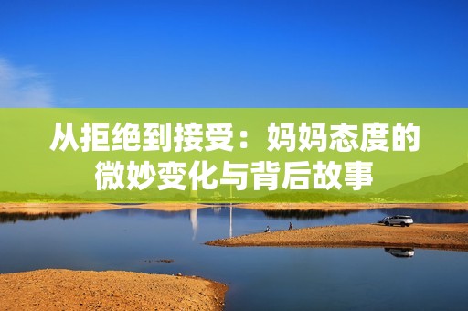 從拒絕到接受：媽媽態度的微妙變化與背后故事