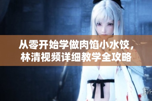 從零開始學做肉餡小水餃，林清視頻詳細教學全攻略