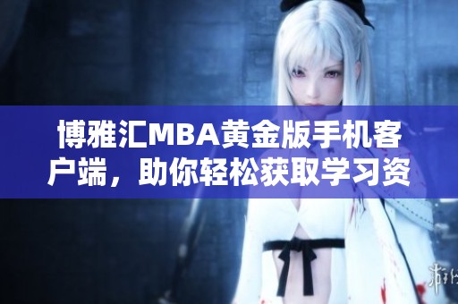 博雅匯MBA黃金版手機客戶端，助你輕松獲取學習資源！