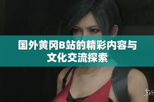 國外黃岡B站的精彩內(nèi)容與文化交流探索