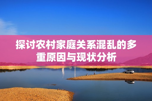 探討農(nóng)村家庭關系混亂的多重原因與現(xiàn)狀分析