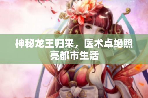 神秘龍王歸來，醫(yī)術(shù)卓絕照亮都市生活