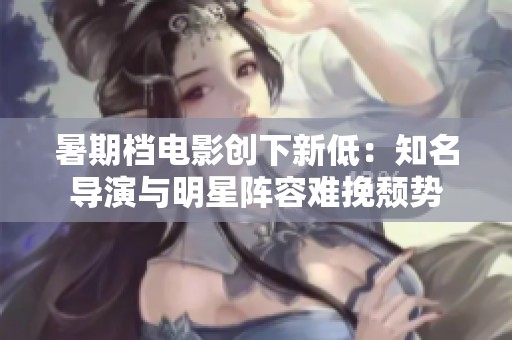 暑期檔電影創下新低：知名導演與明星陣容難挽頹勢