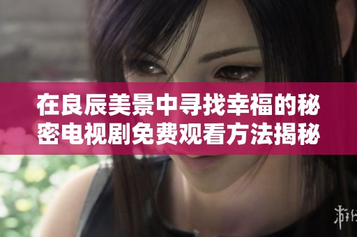 在良辰美景中尋找幸福的秘密電視劇免費(fèi)觀看方法揭秘