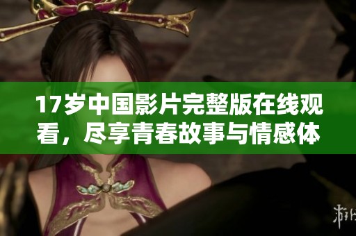 17歲中國影片完整版在線觀看，盡享青春故事與情感體驗