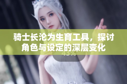 騎士長淪為生育工具，探討角色與設定的深層變化