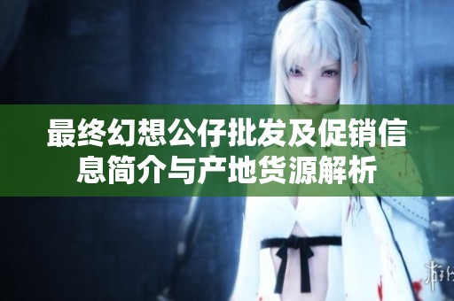 最終幻想公仔批發及促銷信息簡介與產地貨源解析
