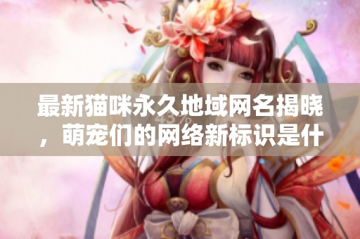 最新貓咪永久地域網名揭曉，萌寵們的網絡新標識是什么？