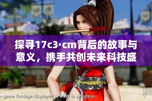 探尋17c3·cm背后的故事與意義，攜手共創未來科技盛宴