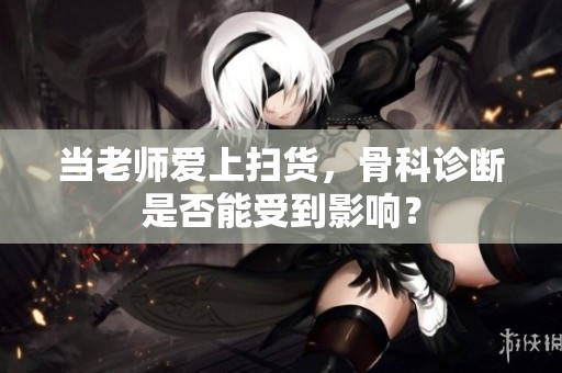 當(dāng)老師愛上掃貨，骨科診斷是否能受到影響？
