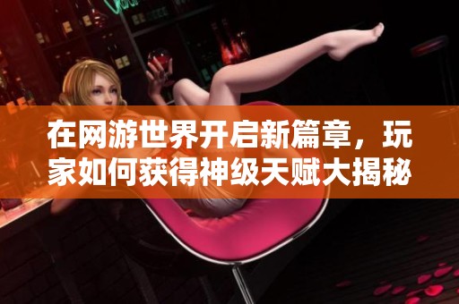 在網游世界開啟新篇章，玩家如何獲得神級天賦大揭秘