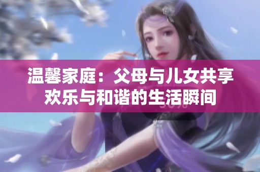 溫馨家庭：父母與兒女共享歡樂與和諧的生活瞬間