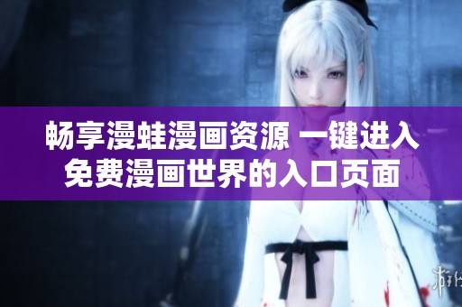 暢享漫蛙漫畫(huà)資源 一鍵進(jìn)入免費(fèi)漫畫(huà)世界的入口頁(yè)面