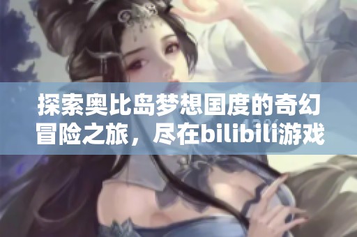 探索奧比島夢想國度的奇幻冒險之旅，盡在bilibili游戲中心