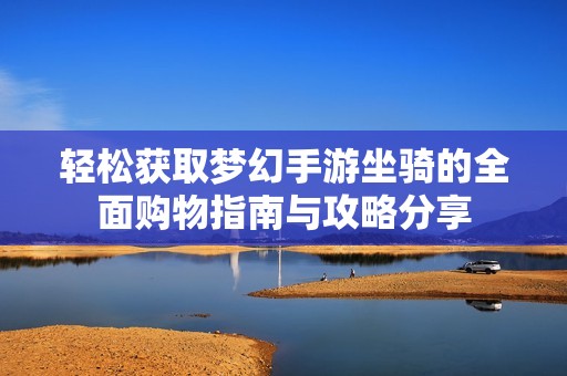 輕松獲取夢幻手游坐騎的全面購物指南與攻略分享