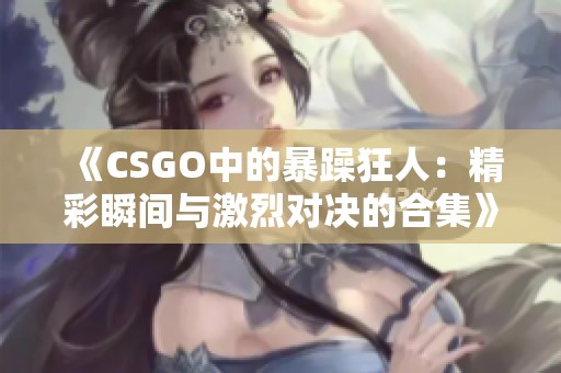 《CSGO中的暴躁狂人：精彩瞬間與激烈對決的合集》