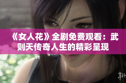 《女人花》全劇免費觀看：武則天傳奇人生的精彩呈現