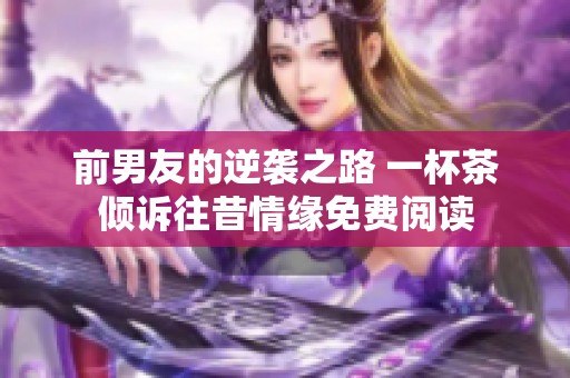 前男友的逆襲之路 一杯茶傾訴往昔情緣免費閱讀