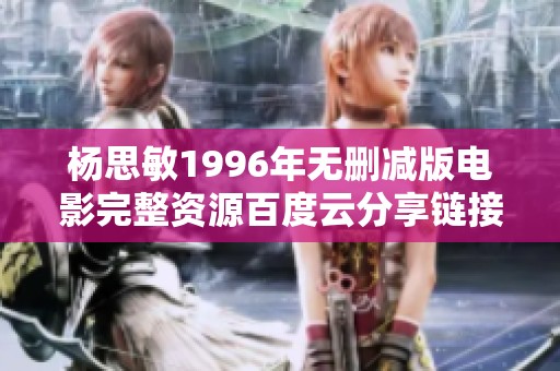 楊思敏1996年無刪減版電影完整資源百度云分享鏈接揭秘