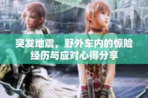 突發地震，野外車內的驚險經歷與應對心得分享
