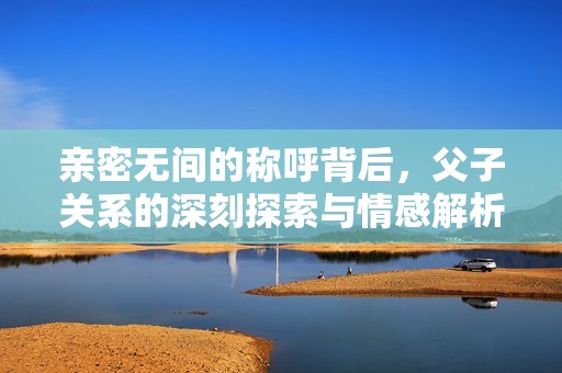 親密無間的稱呼背后，父子關系的深刻探索與情感解析