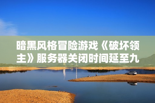 暗黑風格冒險游戲《破壞領主》服務器關閉時間延至九月一日