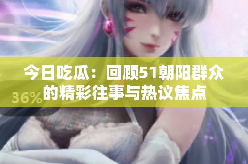 今日吃瓜：回顧51朝陽群眾的精彩往事與熱議焦點