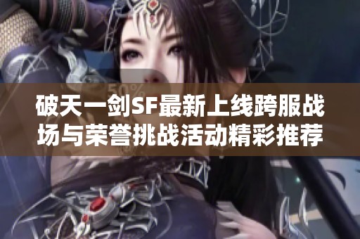 破天一劍SF最新上線跨服戰場與榮譽挑戰活動精彩推薦