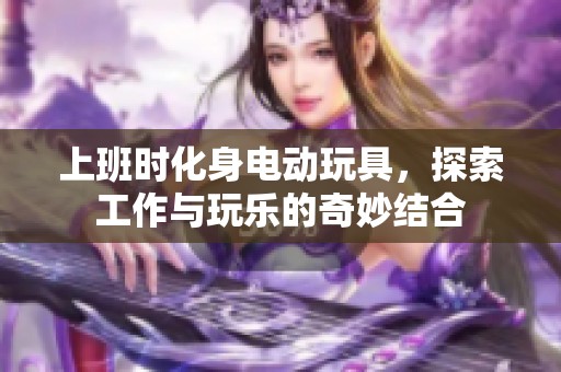 上班時(shí)化身電動(dòng)玩具，探索工作與玩樂的奇妙結(jié)合