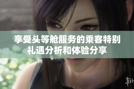 享受頭等艙服務的乘客特別禮遇分析和體驗分享