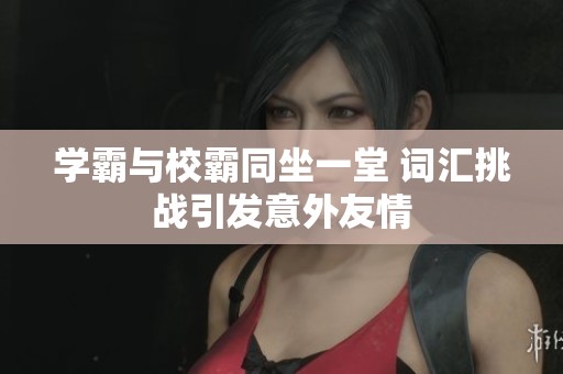 學霸與校霸同坐一堂 詞匯挑戰引發意外友情