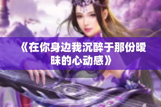 《在你身邊我沉醉于那份曖昧的心動感》