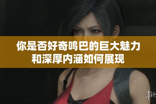 你是否好奇鳴巴的巨大魅力和深厚內涵如何展現