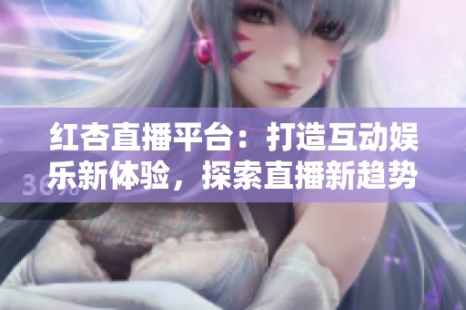 紅杏直播平臺：打造互動娛樂新體驗，探索直播新趨勢