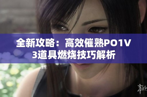 全新攻略：高效催熟PO1V3道具燃燒技巧解析