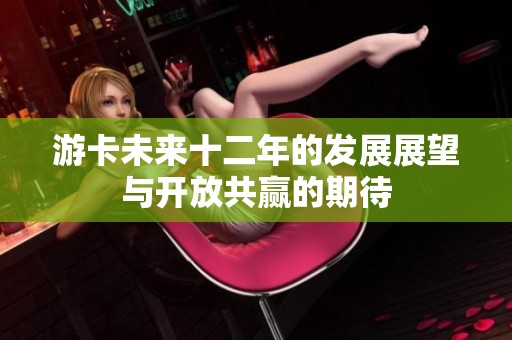 游卡未來十二年的發展展望與開放共贏的期待
