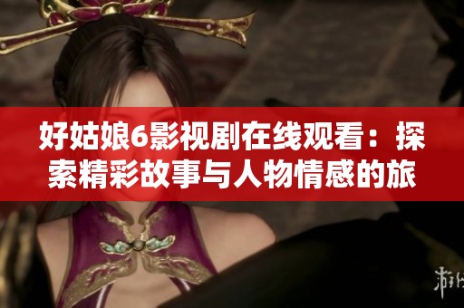 好姑娘6影視劇在線觀看：探索精彩故事與人物情感的旅程
