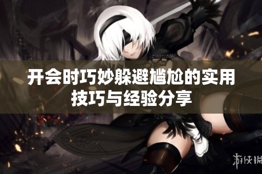 開會時巧妙躲避尷尬的實用技巧與經驗分享
