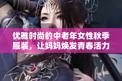 優雅時尚的中老年女性秋季服裝，讓媽媽煥發青春活力