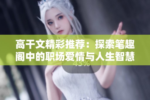 高干文精彩推薦：探索筆趣閣中的職場愛情與人生智慧