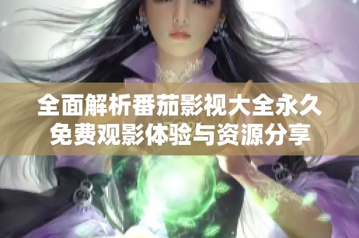 全面解析番茄影視大全永久免費觀影體驗與資源分享