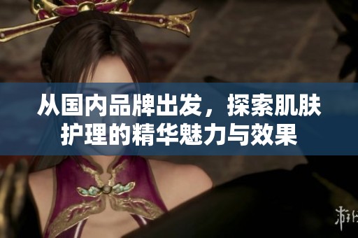 從國內(nèi)品牌出發(fā)，探索肌膚護理的精華魅力與效果