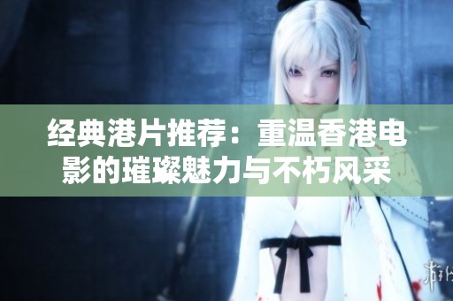 經(jīng)典港片推薦：重溫香港電影的璀璨魅力與不朽風(fēng)采