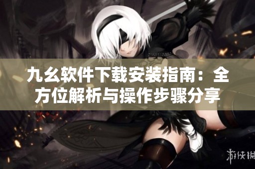 九幺軟件下載安裝指南：全方位解析與操作步驟分享